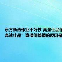 东方甄选作业不好抄 高途佳品停播：“高途佳品”直播间停播的原因是什么