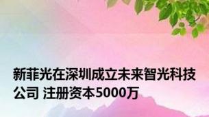 新菲光在深圳成立未来智光科技公司 注册资本5000万