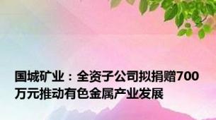 国城矿业：全资子公司拟捐赠700万元推动有色金属产业发展