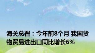 海关总署：今年前8个月 我国货物贸易进出口同比增长6%