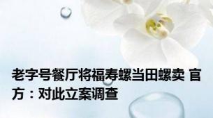 老字号餐厅将福寿螺当田螺卖 官方：对此立案调查