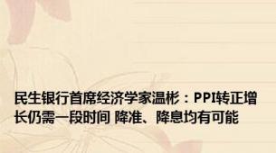 民生银行首席经济学家温彬：PPI转正增长仍需一段时间 降准、降息均有可能