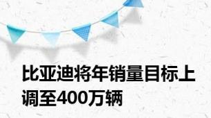 比亚迪将年销量目标上调至400万辆