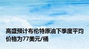 高盛预计布伦特原油下季度平均价格为77美元/桶