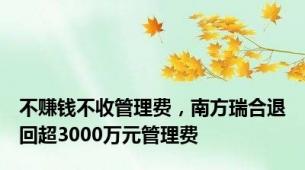 不赚钱不收管理费，南方瑞合退回超3000万元管理费