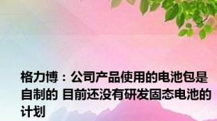 格力博：公司产品使用的电池包是自制的 目前还没有研发固态电池的计划