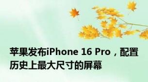 苹果发布iPhone 16 Pro，配置历史上最大尺寸的屏幕