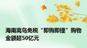 海南离岛免税“即购即提”购物金额超50亿元