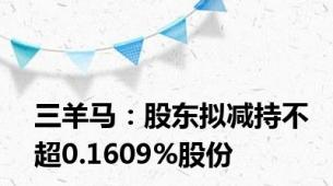 三羊马：股东拟减持不超0.1609%股份