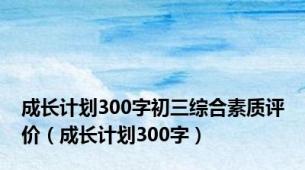 成长计划300字初三综合素质评价（成长计划300字）