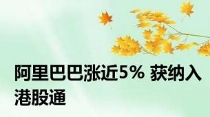 阿里巴巴涨近5% 获纳入港股通