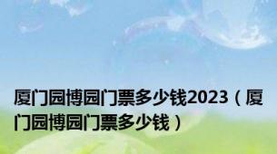 厦门园博园门票多少钱2023（厦门园博园门票多少钱）