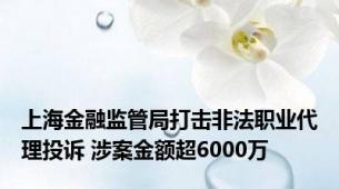 上海金融监管局打击非法职业代理投诉 涉案金额超6000万