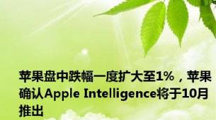 苹果盘中跌幅一度扩大至1%，苹果确认Apple Intelligence将于10月推出