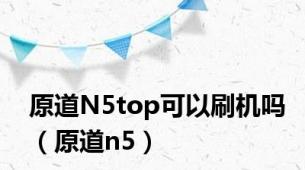 原道N5top可以刷机吗（原道n5）