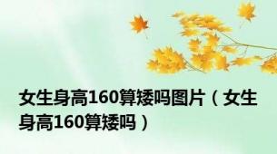 女生身高160算矮吗图片（女生身高160算矮吗）