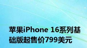 苹果iPhone 16系列基础版起售价799美元