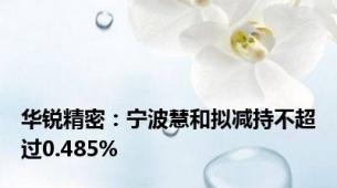 华锐精密：宁波慧和拟减持不超过0.485%