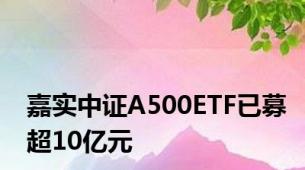 嘉实中证A500ETF已募超10亿元