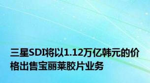 三星SDI将以1.12万亿韩元的价格出售宝丽莱胶片业务