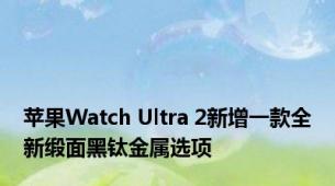 苹果Watch Ultra 2新增一款全新缎面黑钛金属选项