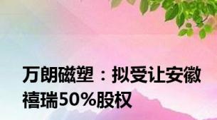 万朗磁塑：拟受让安徽禧瑞50%股权