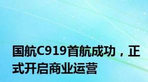 国航C919首航成功，正式开启商业运营