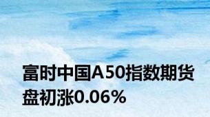 富时中国A50指数期货盘初涨0.06%