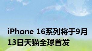 iPhone 16系列将于9月13日天猫全球首发