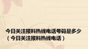 今日关注报料热线电话号码是多少（今日关注报料热线电话）