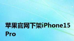 苹果官网下架iPhone15Pro