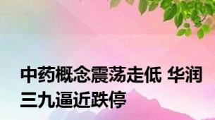 中药概念震荡走低 华润三九逼近跌停