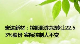 宏达新材：控股股东拟转让22.53%股份 实际控制人不变