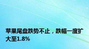 苹果尾盘跌势不止，跌幅一度扩大至1.8%