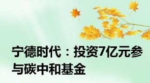 宁德时代：投资7亿元参与碳中和基金