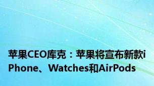 苹果CEO库克：苹果将宣布新款iPhone、Watches和AirPods