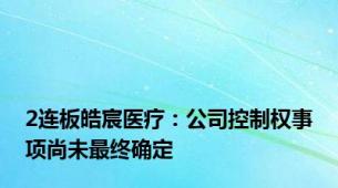 2连板皓宸医疗：公司控制权事项尚未最终确定