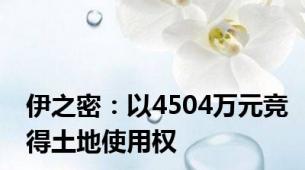 伊之密：以4504万元竞得土地使用权