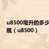 u8500毫升的多少钱一瓶（u8500）