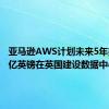 亚马逊AWS计划未来5年投资80亿英镑在英国建设数据中心