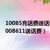 10085充话费送话费（1008611送话费）