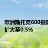 欧洲斯托克600指数涨幅扩大至0.5%