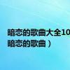 暗恋的歌曲大全100首（暗恋的歌曲）