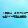 长鸿高科：全资子公司广西长鸿收到5000万元政府补助