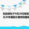 财政部拟于9月20日续发450亿元20年期超长期特别国债