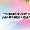 “2024中国企业500强”企业去年共投入研发费用超1.8万亿元