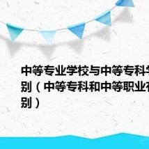 中等专业学校与中等专科学校的区别（中等专科和中等职业有什么区别）