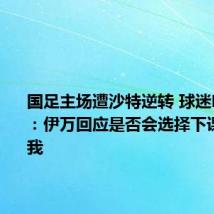 国足主场遭沙特逆转 球迷呼吁换帅：伊万回应是否会选择下课:不该问我