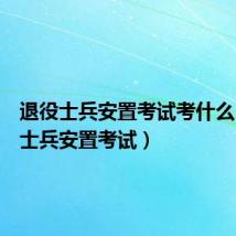 退役士兵安置考试考什么（退役士兵安置考试）