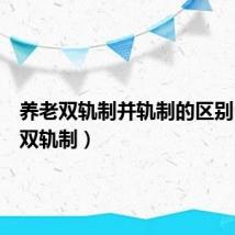 养老双轨制并轨制的区别（养老双轨制）